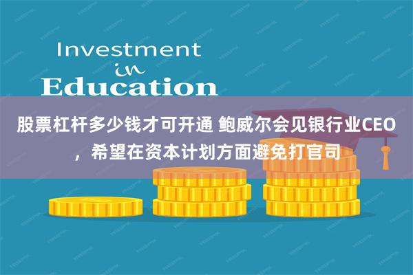 股票杠杆多少钱才可开通 鲍威尔会见银行业CEO，希望在资本计划方面避免打官司