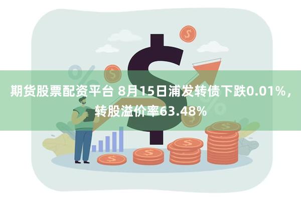 期货股票配资平台 8月15日浦发转债下跌0.01%，转股溢价率63.48%