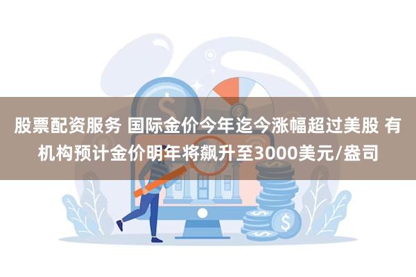 股票配资服务 国际金价今年迄今涨幅超过美股 有机构预计金价明年将飙升至3000美元/盎司