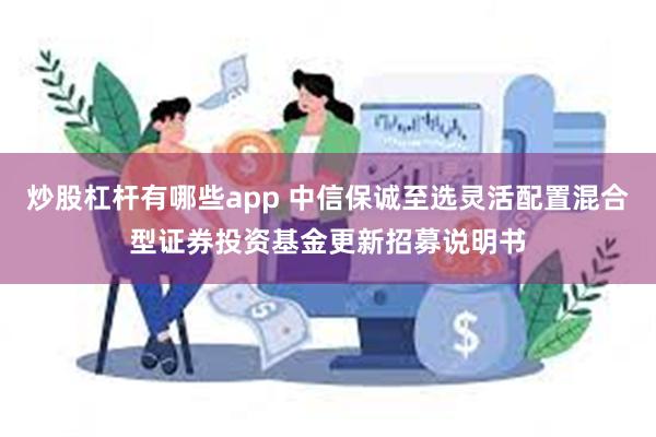 炒股杠杆有哪些app 中信保诚至选灵活配置混合型证券投资基金更新招募说明书