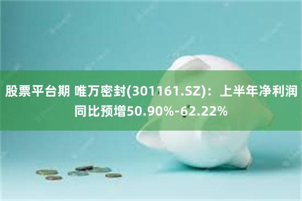 股票平台期 唯万密封(301161.SZ)：上半年净利润同比预增50.90%-62.22%