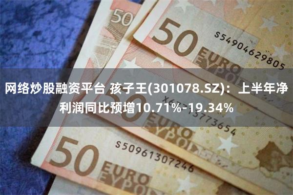 网络炒股融资平台 孩子王(301078.SZ)：上半年净利润同比预增10.71%-19.34%