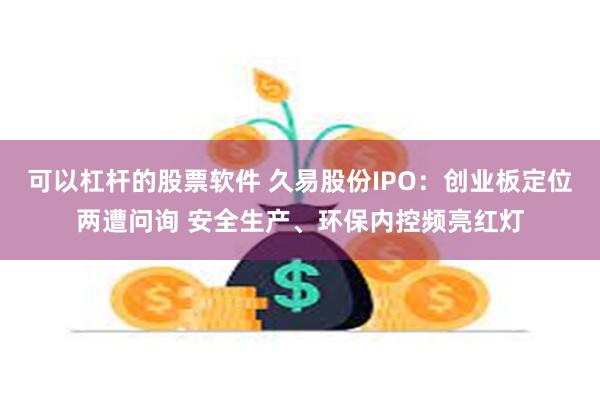 可以杠杆的股票软件 久易股份IPO：创业板定位两遭问询 安全生产、环保内控频亮红灯