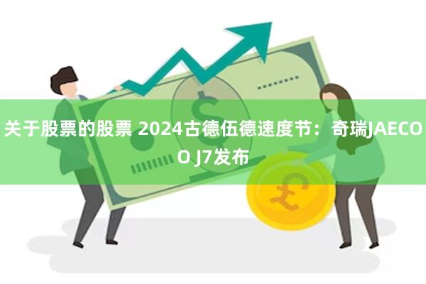 关于股票的股票 2024古德伍德速度节：奇瑞JAECOO J7发布