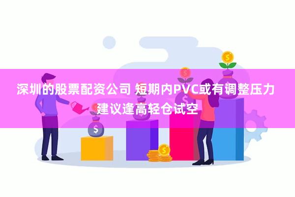 深圳的股票配资公司 短期内PVC或有调整压力 建议逢高轻仓试空