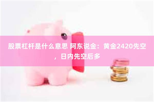 股票杠杆是什么意思 阿东说金：黄金2420先空，日内先空后多