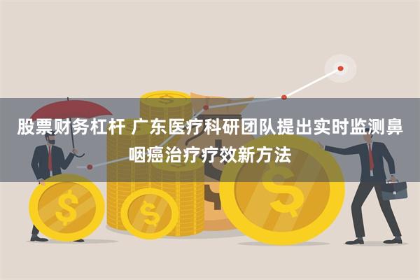 股票财务杠杆 广东医疗科研团队提出实时监测鼻咽癌治疗疗效新方法