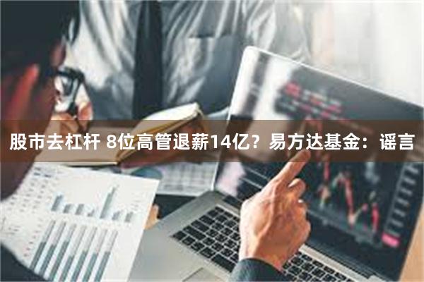 股市去杠杆 8位高管退薪14亿？易方达基金：谣言