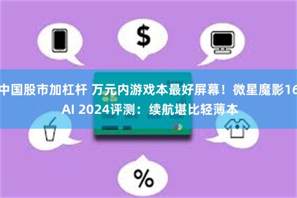 中国股市加杠杆 万元内游戏本最好屏幕！微星魔影16 AI 2024评测：续航堪比轻薄本