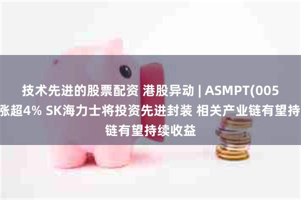 技术先进的股票配资 港股异动 | ASMPT(00522)再涨超4% SK海力士将投资先进封装 相关产业链有望持续收益