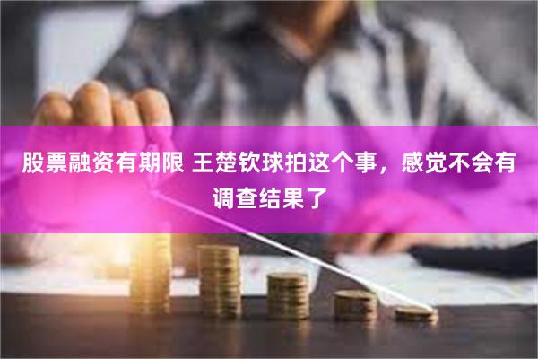 股票融资有期限 王楚钦球拍这个事，感觉不会有调查结果了