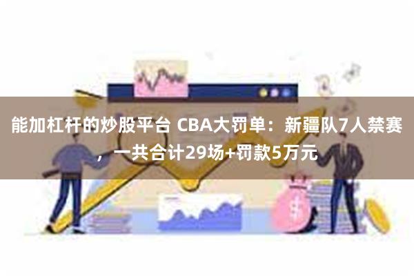 能加杠杆的炒股平台 CBA大罚单：新疆队7人禁赛，一共合计29场+罚款5万元