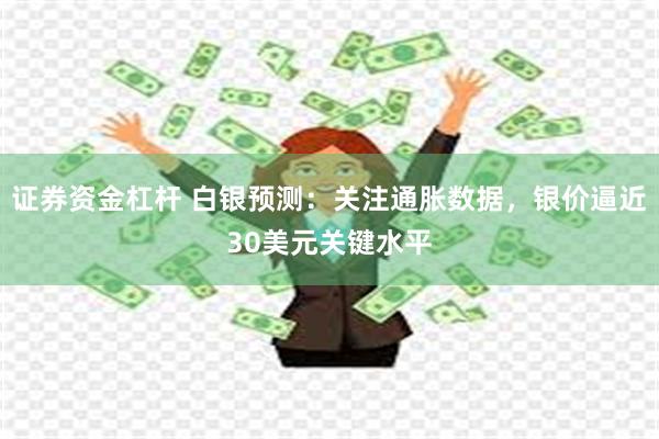 证券资金杠杆 白银预测：关注通胀数据，银价逼近30美元关键水平