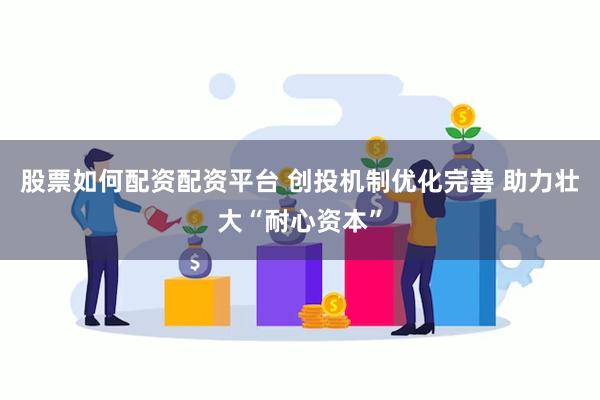 股票如何配资配资平台 创投机制优化完善 助力壮大“耐心资本”