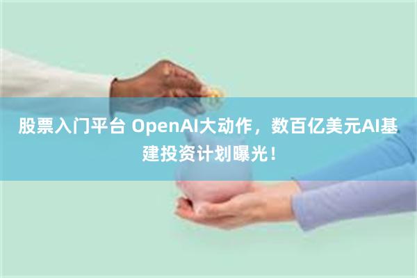 股票入门平台 OpenAI大动作，数百亿美元AI基建投资计划曝光！