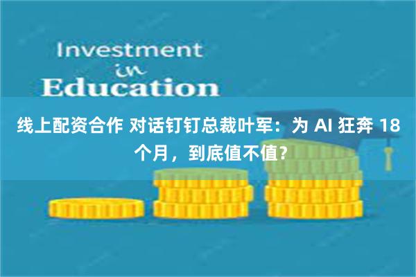 线上配资合作 对话钉钉总裁叶军：为 AI 狂奔 18 个月，到底值不值？