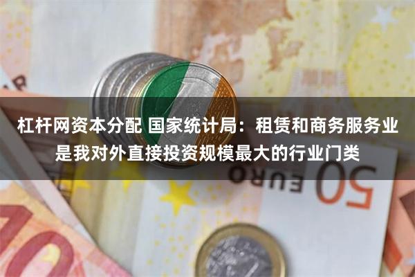 杠杆网资本分配 国家统计局：租赁和商务服务业是我对外直接投资规模最大的行业门类