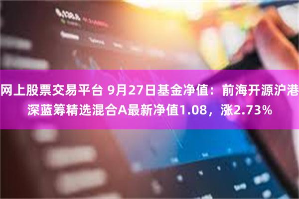 网上股票交易平台 9月27日基金净值：前海开源沪港深蓝筹精选混合A最新净值1.08，涨2.73%