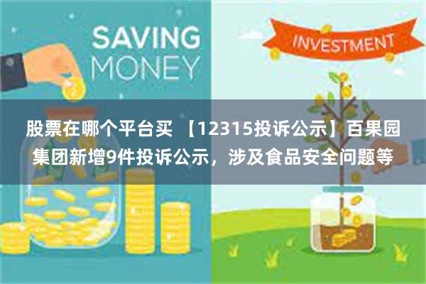 股票在哪个平台买 【12315投诉公示】百果园集团新增9件投诉公示，涉及食品安全问题等