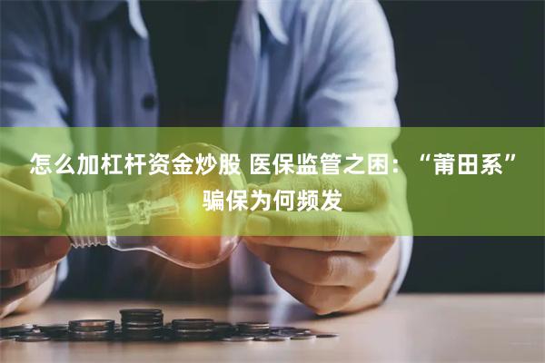 怎么加杠杆资金炒股 医保监管之困：“莆田系”骗保为何频发