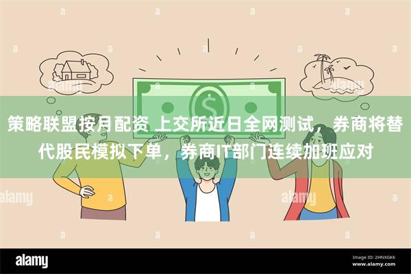 策略联盟按月配资 上交所近日全网测试，券商将替代股民模拟下单，券商IT部门连续加班应对