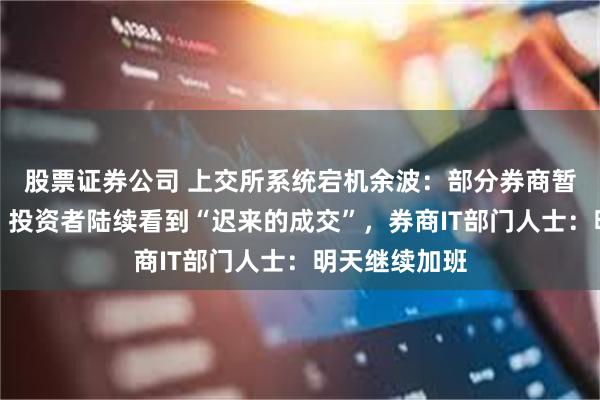 股票证券公司 上交所系统宕机余波：部分券商暂停隔日委托，投资者陆续看到“迟来的成交”，券商IT部门人士：明天继续加班