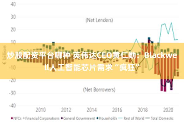 炒股配资平台哪种 英伟达CEO黄仁勋：Blackwell人工智能芯片需求“疯狂”