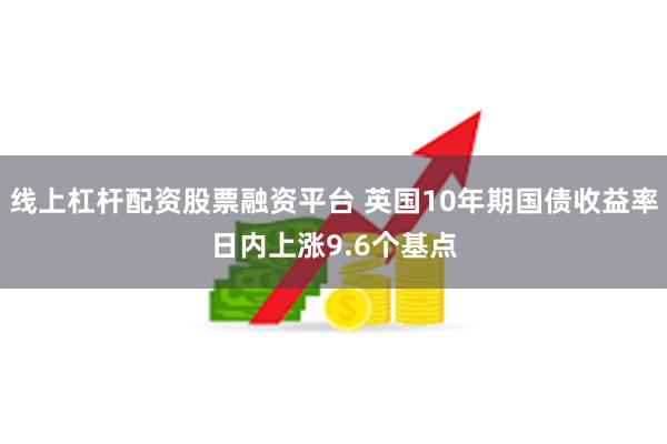 线上杠杆配资股票融资平台 英国10年期国债收益率日内上涨9.6个基点