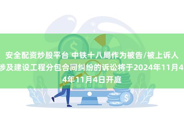 安全配资炒股平台 中铁十八局作为被告/被上诉人的1起涉及建设工程分包合同纠纷的诉讼将于2024年11月4日开庭