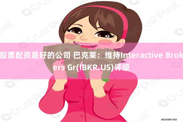 股票配资最好的公司 巴克莱：维持Interactive Brokers Gr(IBKR.US)评级