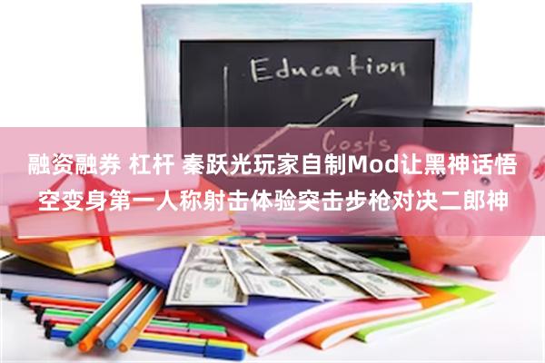 融资融券 杠杆 秦跃光玩家自制Mod让黑神话悟空变身第一人称射击体验突击步枪对决二郎神