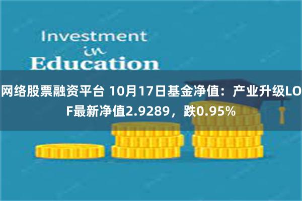 网络股票融资平台 10月17日基金净值：产业升级LOF最新净值2.9289，跌0.95%