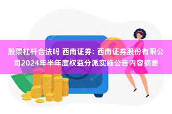 股票杠杆合法吗 西南证券: 西南证券股份有限公司2024年半年度权益分派实施公告内容摘要