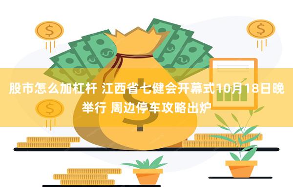 股市怎么加杠杆 江西省七健会开幕式10月18日晚举行 周边停车攻略出炉