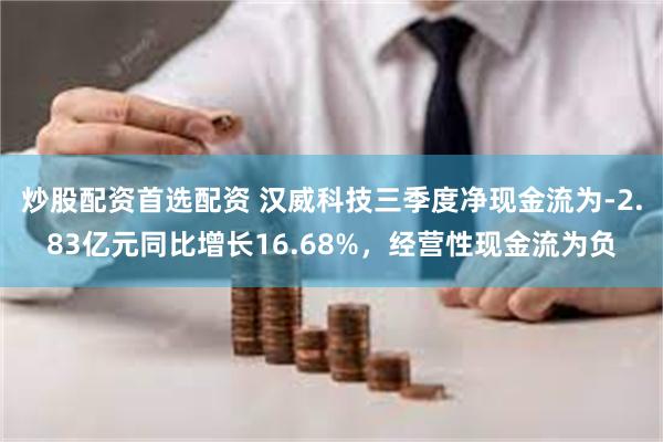 炒股配资首选配资 汉威科技三季度净现金流为-2.83亿元同比增长16.68%，经营性现金流为负