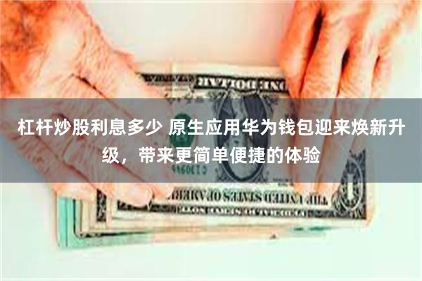 杠杆炒股利息多少 原生应用华为钱包迎来焕新升级，带来更简单便捷的体验