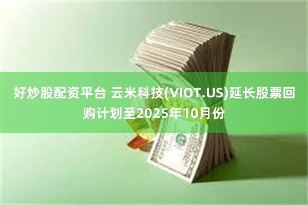 好炒股配资平台 云米科技(VIOT.US)延长股票回购计划至2025年10月份