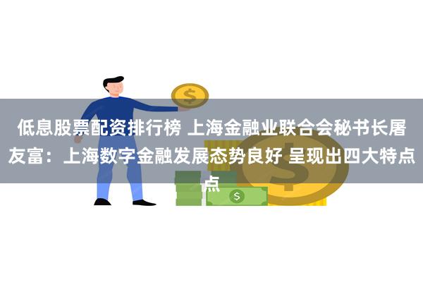 低息股票配资排行榜 上海金融业联合会秘书长屠友富：上海数字金融发展态势良好 呈现出四大特点