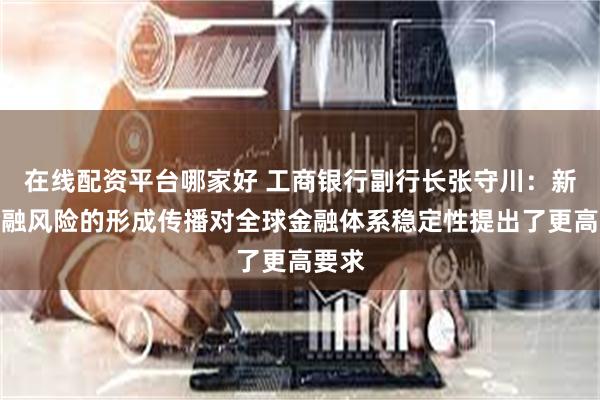 在线配资平台哪家好 工商银行副行长张守川：新型金融风险的形成传播对全球金融体系稳定性提出了更高要求