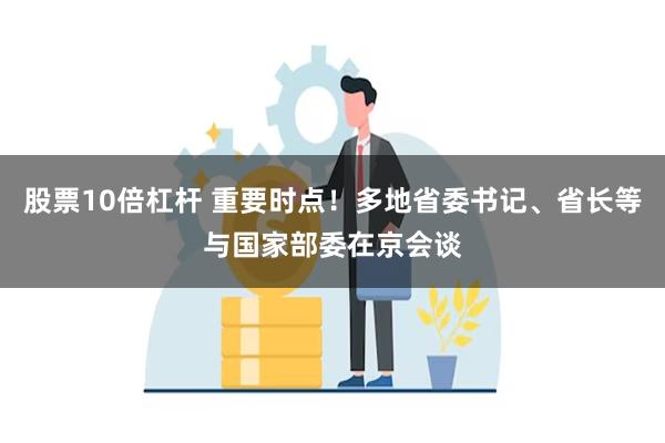 股票10倍杠杆 重要时点！多地省委书记、省长等与国家部委在京会谈