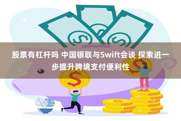 股票有杠杆吗 中国银联与Swift会谈 探索进一步提升跨境支付便利性