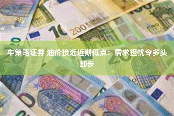 牛策略证券 油价接近近期低点：需求担忧令多头却步