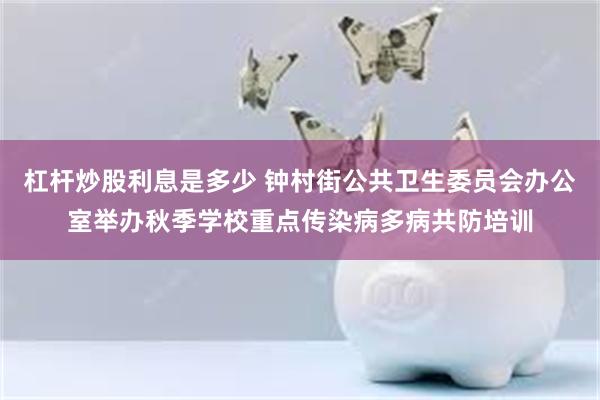 杠杆炒股利息是多少 钟村街公共卫生委员会办公室举办秋季学校重点传染病多病共防培训