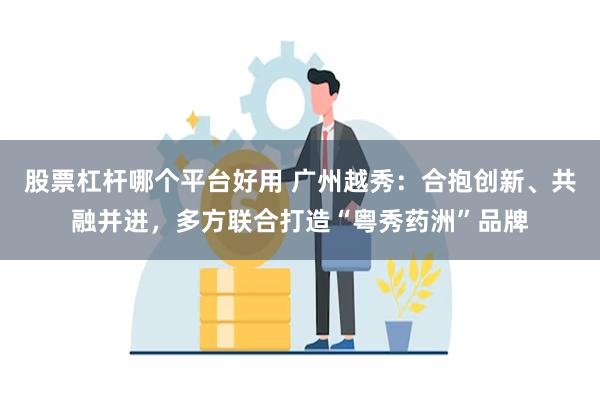 股票杠杆哪个平台好用 广州越秀：合抱创新、共融并进，多方联合打造“粤秀药洲”品牌