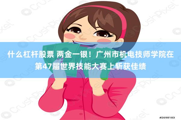 什么杠杆股票 两金一银！广州市机电技师学院在第47届世界技能大赛上斩获佳绩