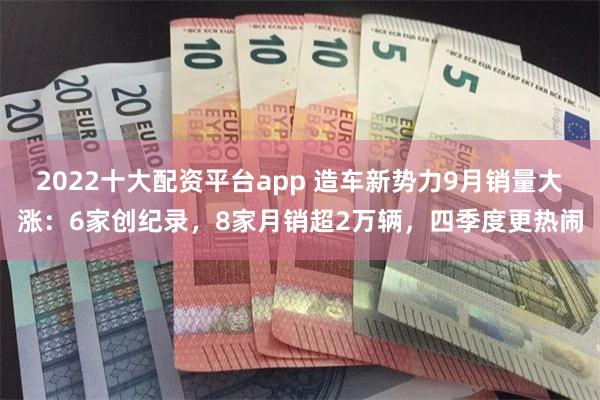 2022十大配资平台app 造车新势力9月销量大涨：6家创纪录，8家月销超2万辆，四季度更热闹