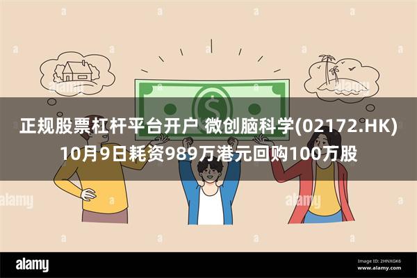 正规股票杠杆平台开户 微创脑科学(02172.HK)10月9日耗资989万港元回购100万股