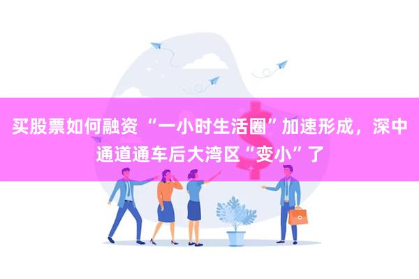 买股票如何融资 “一小时生活圈”加速形成，深中通道通车后大湾区“变小”了