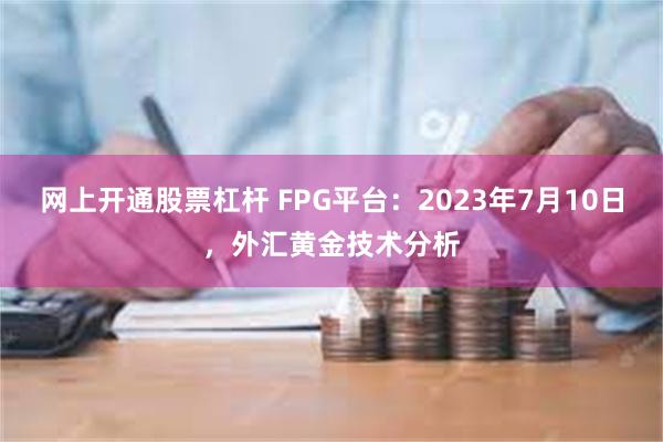 网上开通股票杠杆 FPG平台：2023年7月10日，外汇黄金技术分析