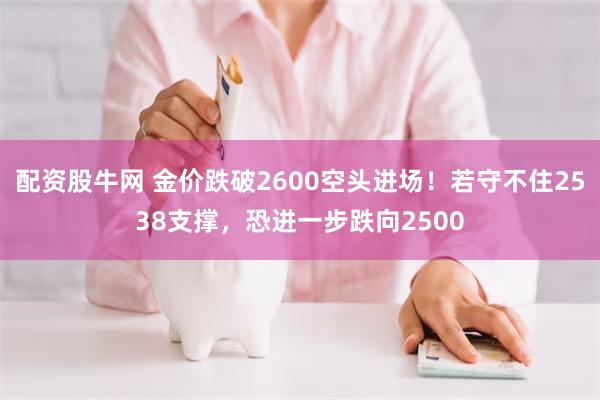 配资股牛网 金价跌破2600空头进场！若守不住2538支撑，恐进一步跌向2500